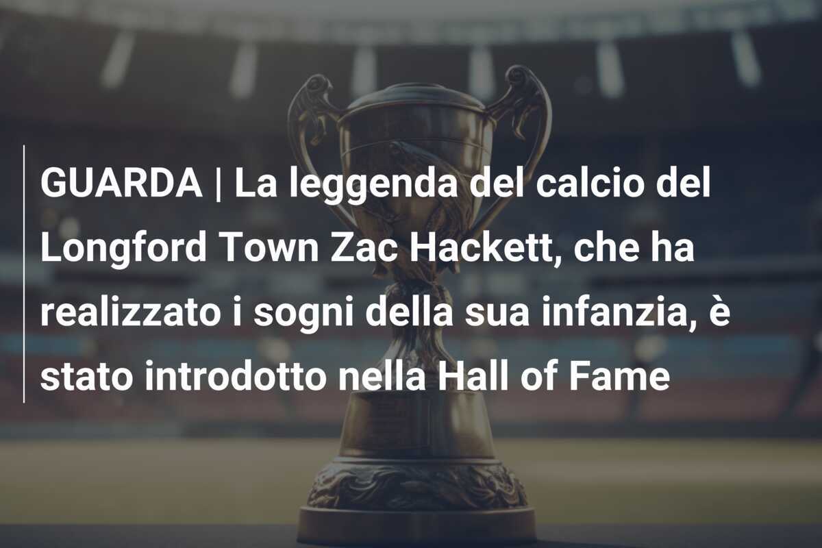 GUARDA | La leggenda del calcio del Longford Town Zac Hackett, che ha realizzato i sogni della sua infanzia, è stato introdotto nella Hall of Fame