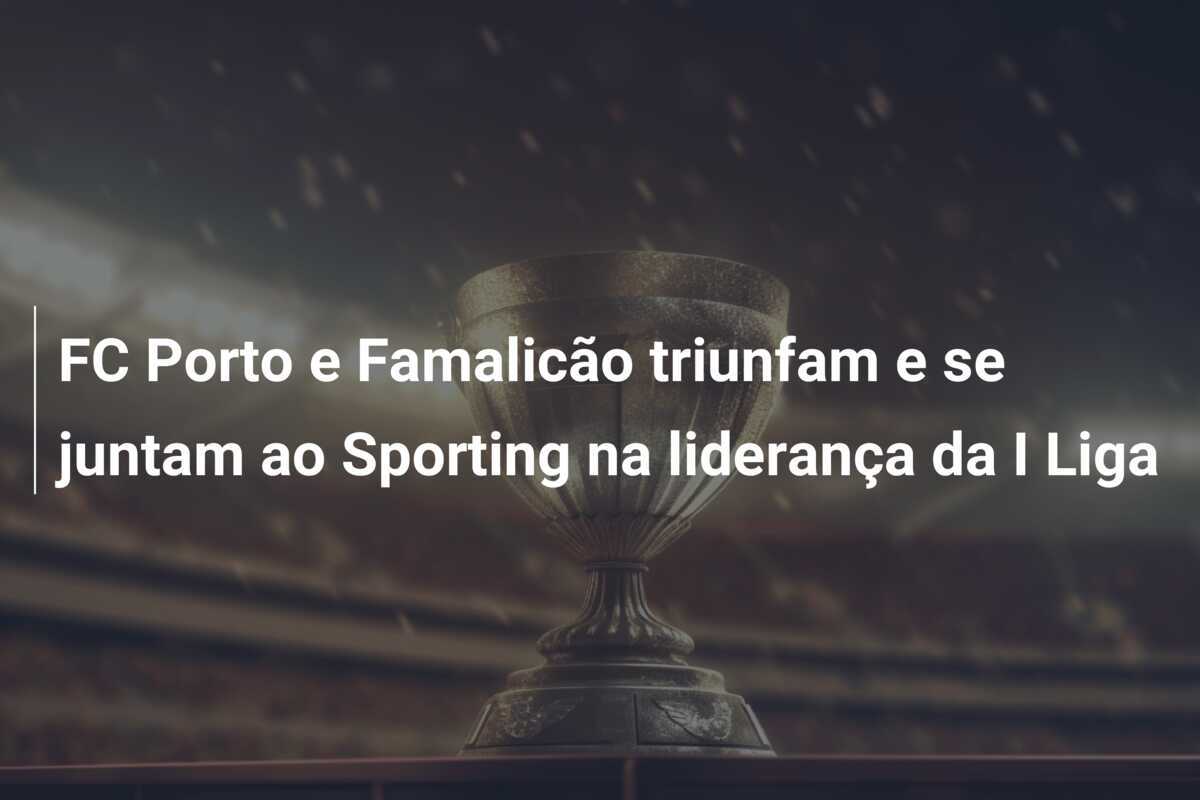 FC Porto e Famalicão triunfam e se juntam ao Sporting na liderança da I Liga