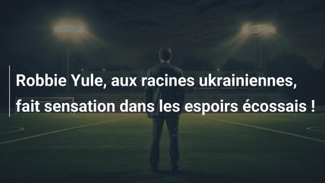 Robbie Yule, aux racines ukrainiennes, fait sensation dans les espoirs écossais !