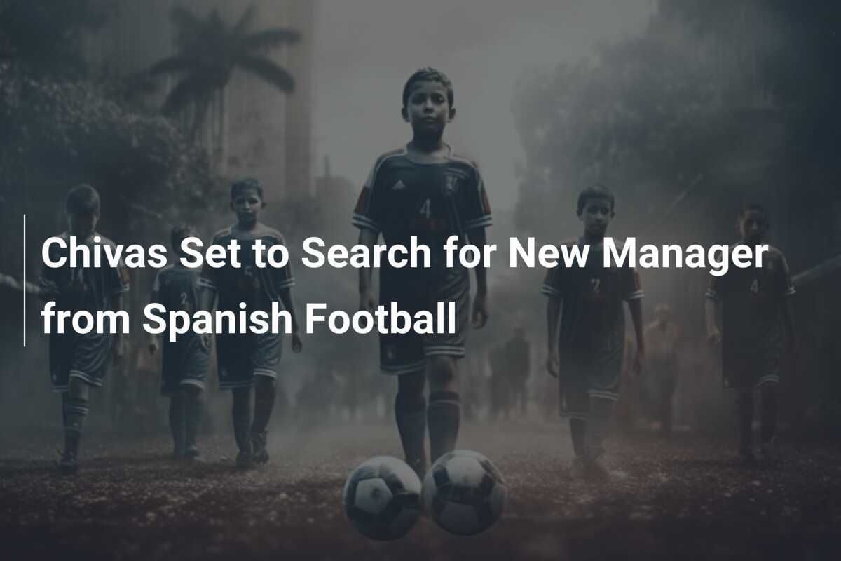 Chivas Mencari Manajer Baru dari Sepak Bola Spanyol