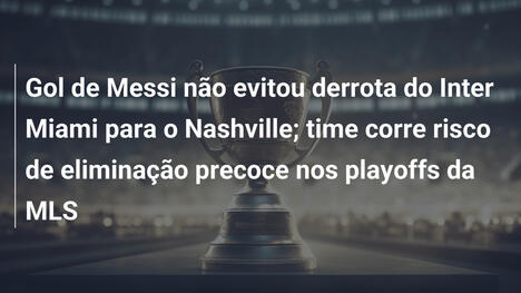 Gol de Messi não evitou derrota do Inter Miami para o Nashville; time corre risco de eliminação precoce nos playoffs da MLS