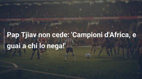 Pap Tjiav non cede: 'Campioni d'Africa, e guai a chi lo nega!'