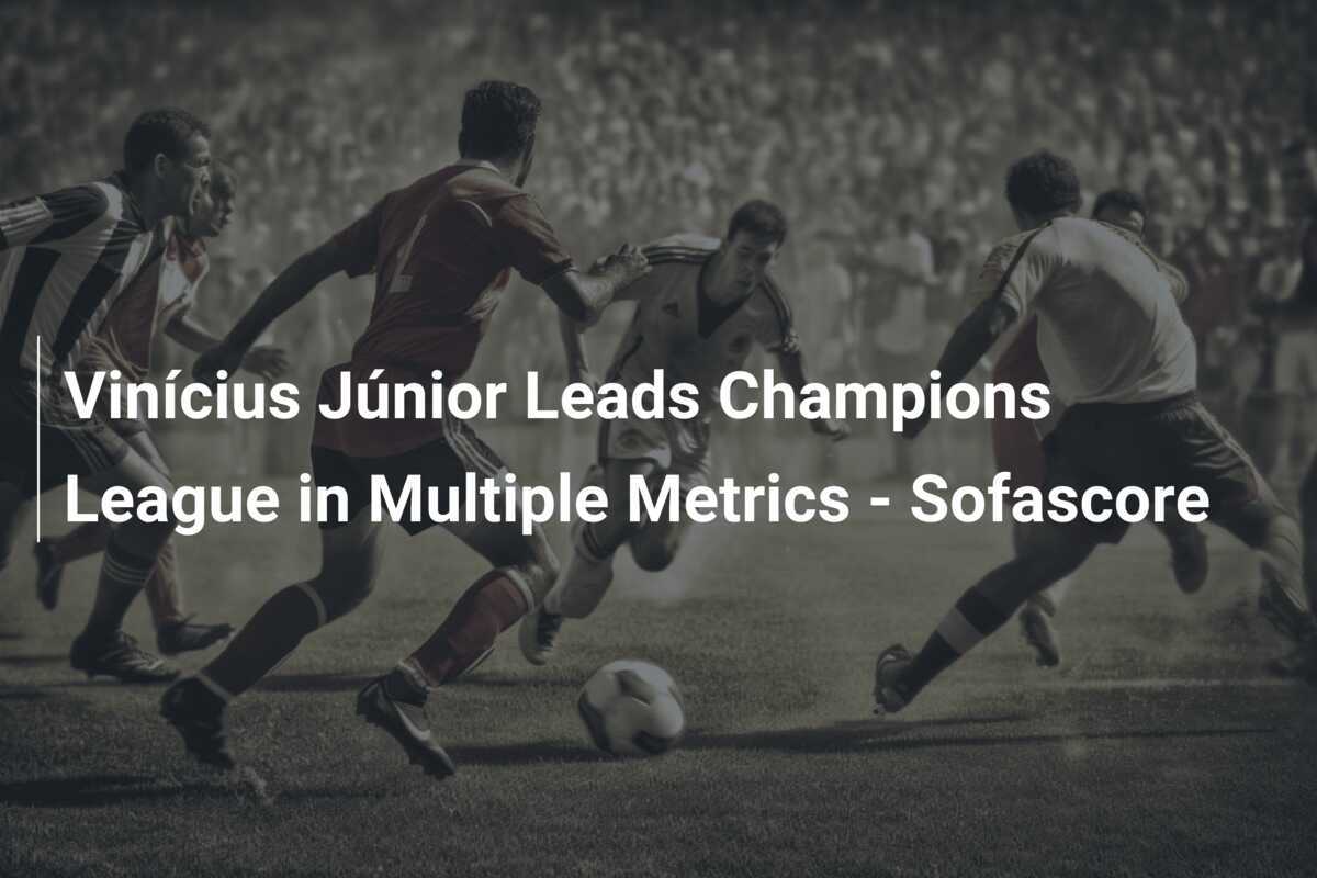 Vinícius Júnior Leads Champions League in Multiple Metrics Sofascore