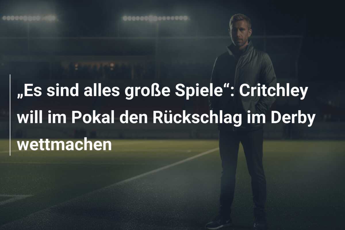 „Es sind alles große Spiele“: Critchley will im Pokal den Rückschlag im Derby wettmachen