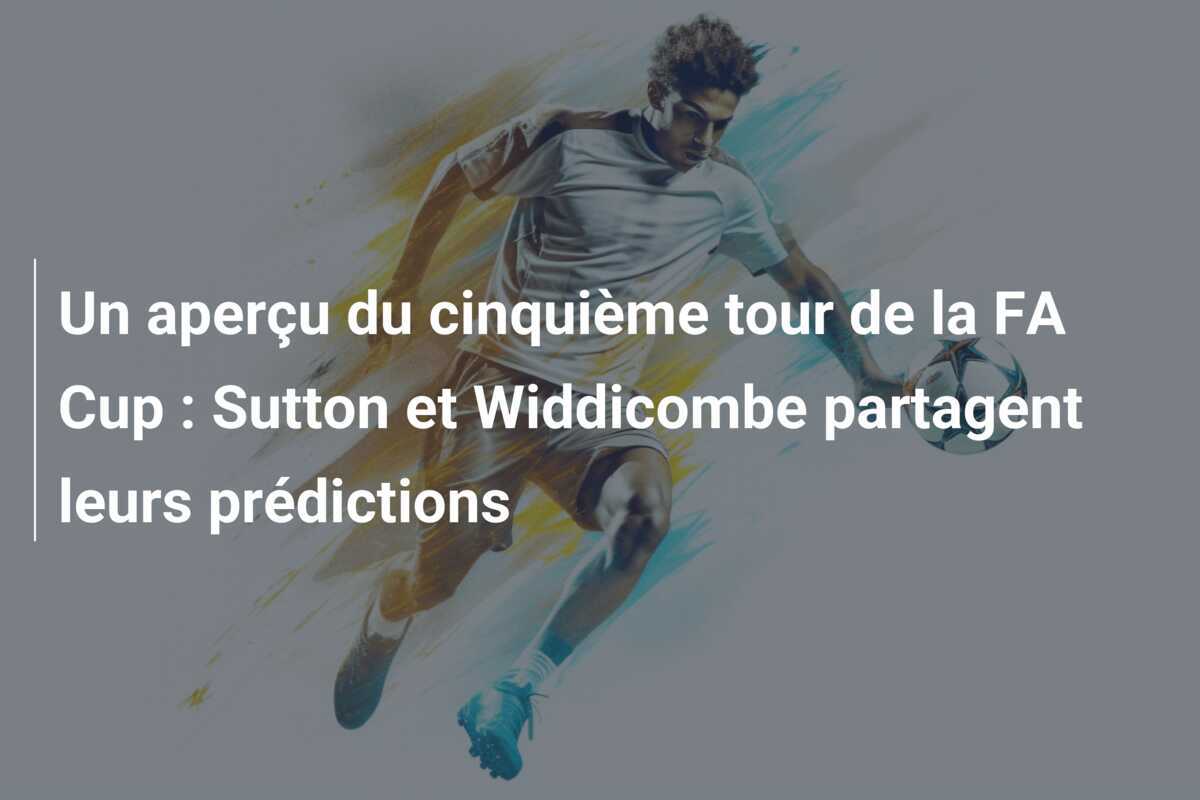 Un aperçu du cinquième tour de la FA Cup : Sutton et Widdicombe partagent leurs prédictions