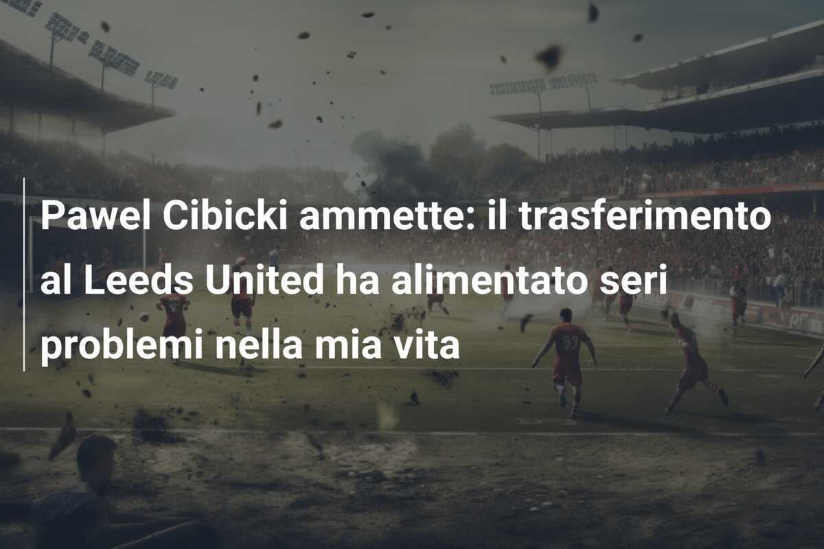 Pawel Cibicki ammette: il trasferimento al Leeds United ha alimentato seri problemi nella mia vita