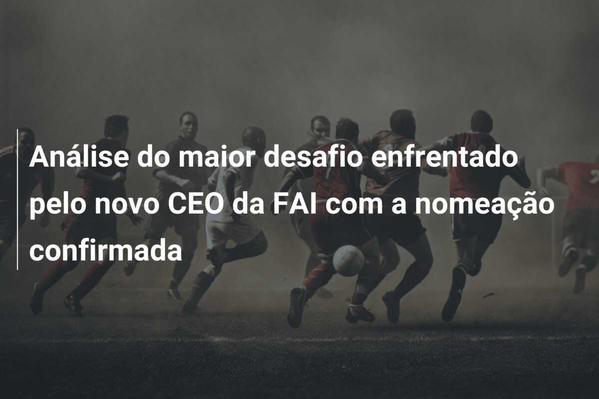 Análise do maior desafio enfrentado pelo novo CEO da FAI com a nomeação confirmada