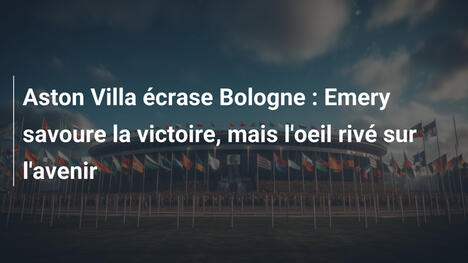 Aston Villa écrase Bologne : Emery savoure la victoire, mais l'oeil rivé sur l'avenir