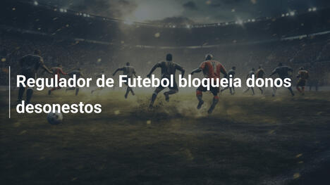 Regulador de Futebol bloqueia donos desonestos