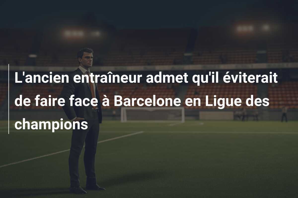 L'ancien entraîneur admet qu'il éviterait de faire face à Barcelone en Ligue des champions