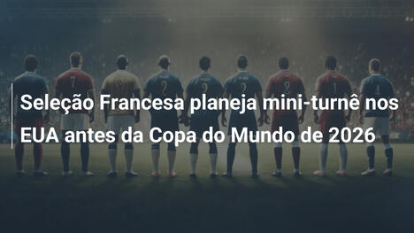 Seleção Francesa planeja mini-turnê nos EUA antes da Copa do Mundo de 2026