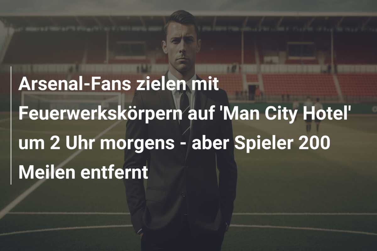 Arsenal-Fans zielen mit Feuerwerkskörpern auf ‘Man City Hotel’ um 2 Uhr morgens – aber Spieler 200 Meilen entfernt