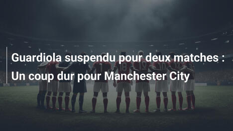 Guardiola suspendu pour deux matches : Un coup dur pour Manchester City