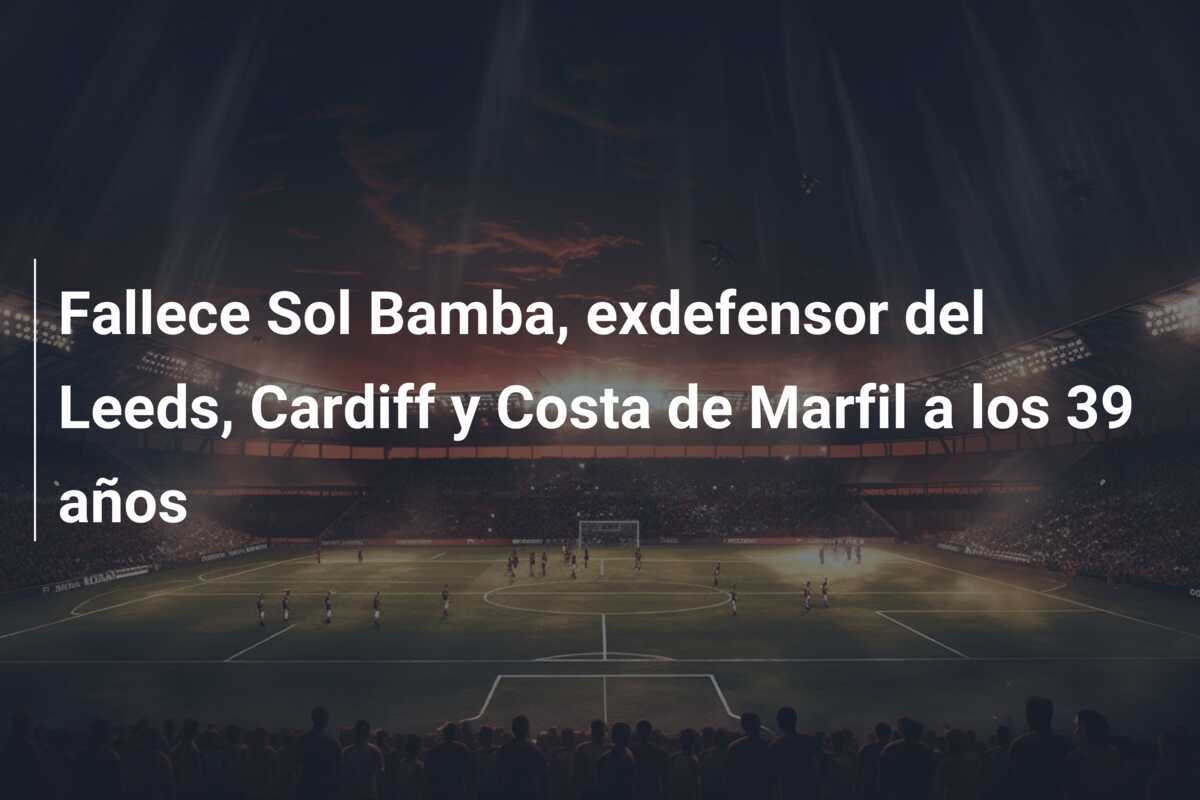 Fallece Sol Bamba, exdefensor del Leeds, Cardiff y Costa de Marfil a los 39 años