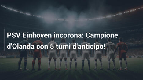 PSV Einhoven incorona: Campione d'Olanda con 5 turni d'anticipo!