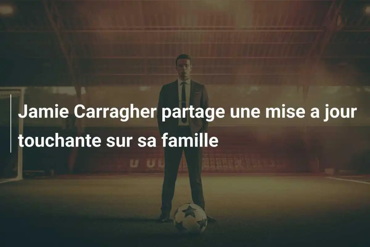 Jamie Carragher partage une mise a jour touchante sur sa famille