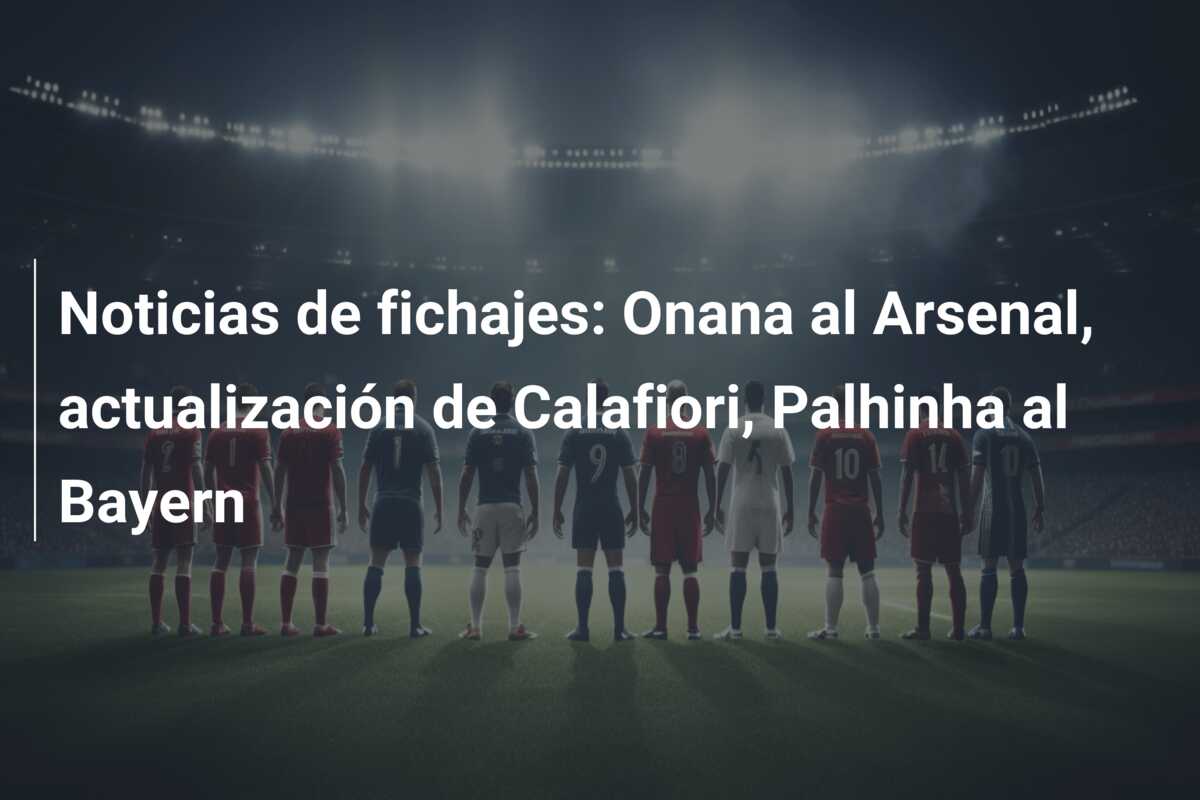 Noticias de fichajes: Onana al Arsenal, actualización de Calafiori, Palhinha al Bayern