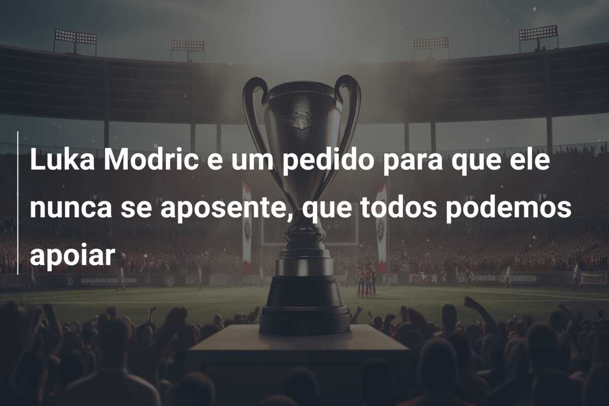 Luka Modric e um pedido para que ele nunca se aposente, que todos podemos apoiar