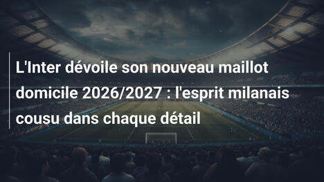L'Inter dévoile son nouveau maillot domicile 2026/2027 : l'esprit milanais cousu dans chaque détail