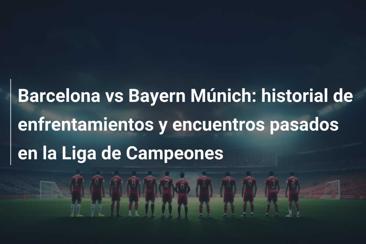 Barcelona vs Bayern Múnich: historial de enfrentamientos y encuentros pasados en la Liga de Campeones