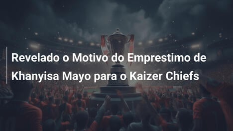 Revelado o Motivo do Emprestimo de Khanyisa Mayo para o Kaizer Chiefs