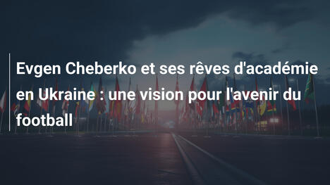 Evgen Cheberko et ses rêves d'académie en Ukraine : une vision pour l'avenir du football