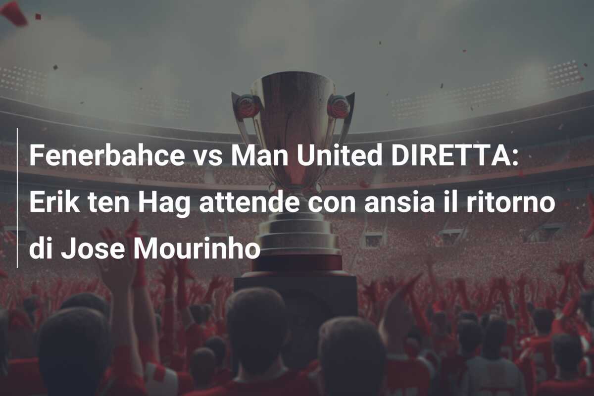 Fenerbahce vs Man United DIRETTA: Erik ten Hag attende con ansia il ritorno di Jose Mourinho
