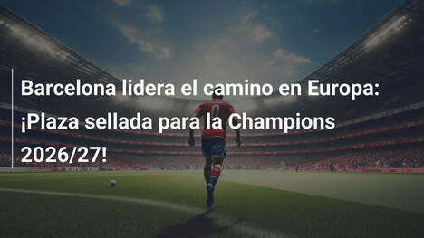 Barcelona lidera el camino en Europa: ¡Plaza sellada para la Champions 2026/27!