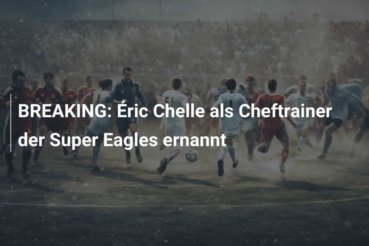 BREAKING: Éric Chelle als Cheftrainer der Super Eagles ernannt
