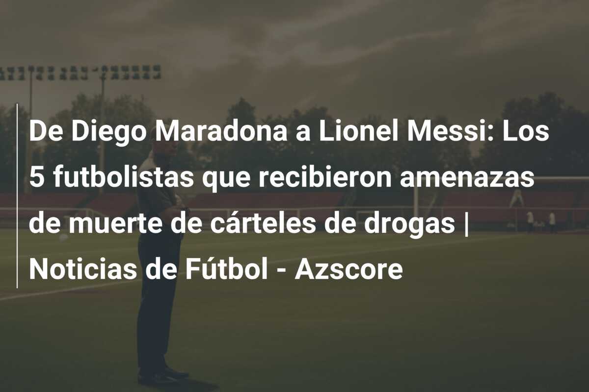 De Diego Maradona a Lionel Messi: Los 5 futbolistas que recibieron amenazas de muerte de cárteles de drogas | Noticias de Fútbol - Azscore