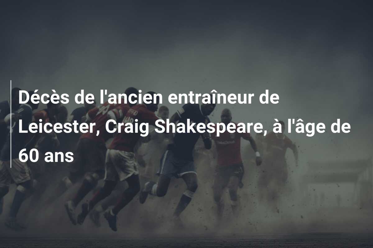 Décès de l’ancien entraîneur de Leicester, Craig Shakespeare, à l’âge de 60 ans