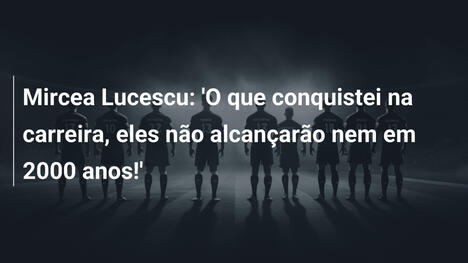 Mircea Lucescu: 'O que conquistei na carreira, eles não alcançarão nem em 2000 anos!'