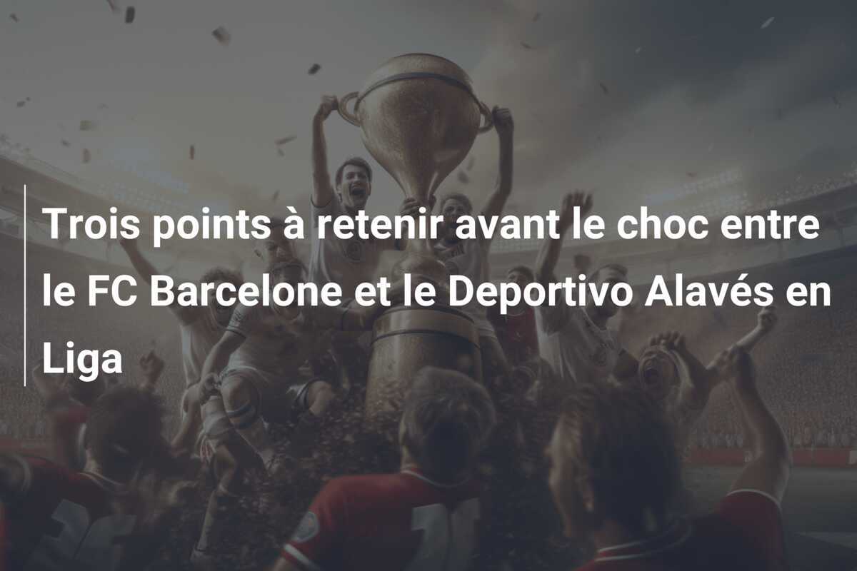 Trois points à retenir avant le choc entre le FC Barcelone et le Deportivo Alavés en Liga