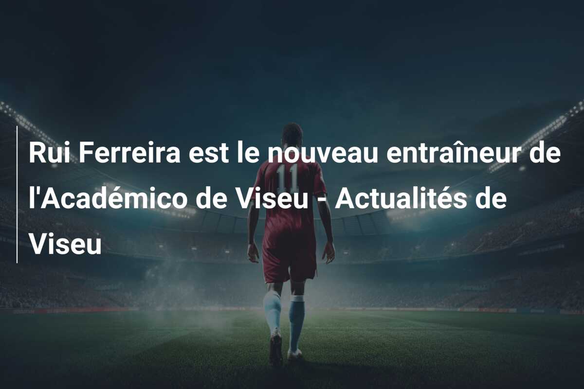 Rui Ferreira est le nouveau entraîneur de l’Académico de Viseu – Actualités de Viseu
