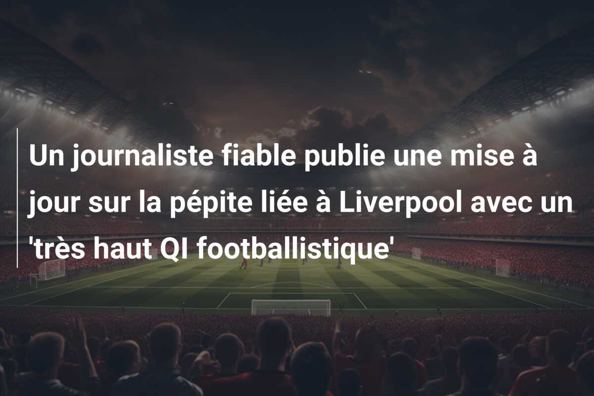 Un journaliste fiable publie une mise à jour sur la pépite liée à Liverpool avec un 'très haut QI footballistique'