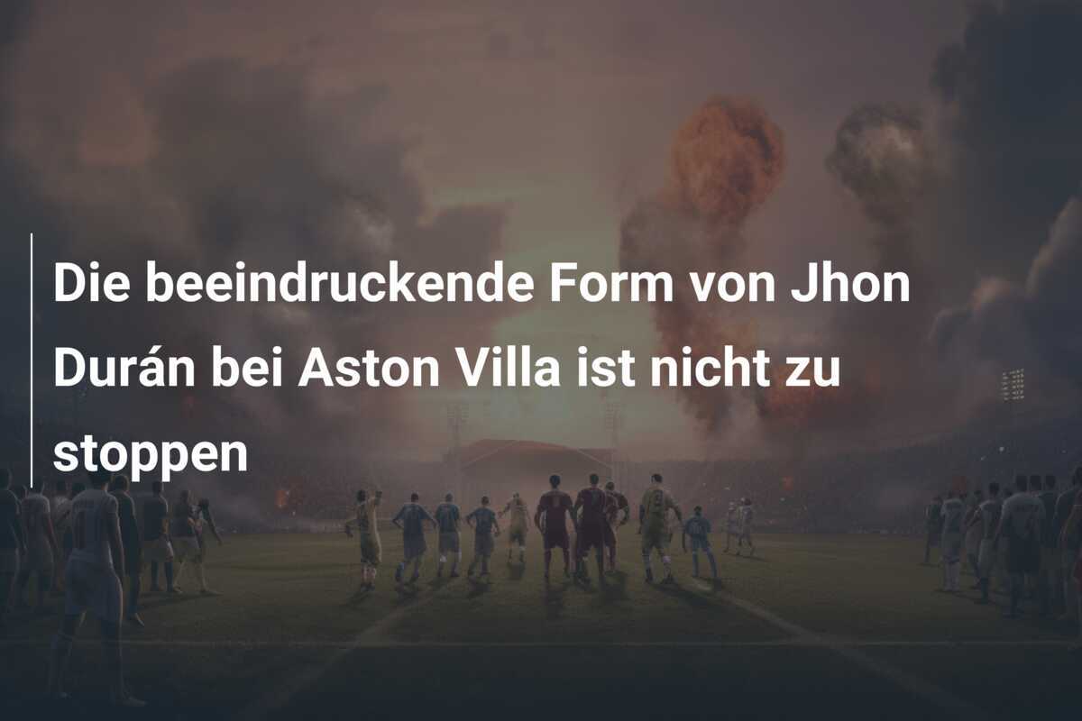 Die beeindruckende Form von Jhon Durán bei Aston Villa ist nicht zu stoppen