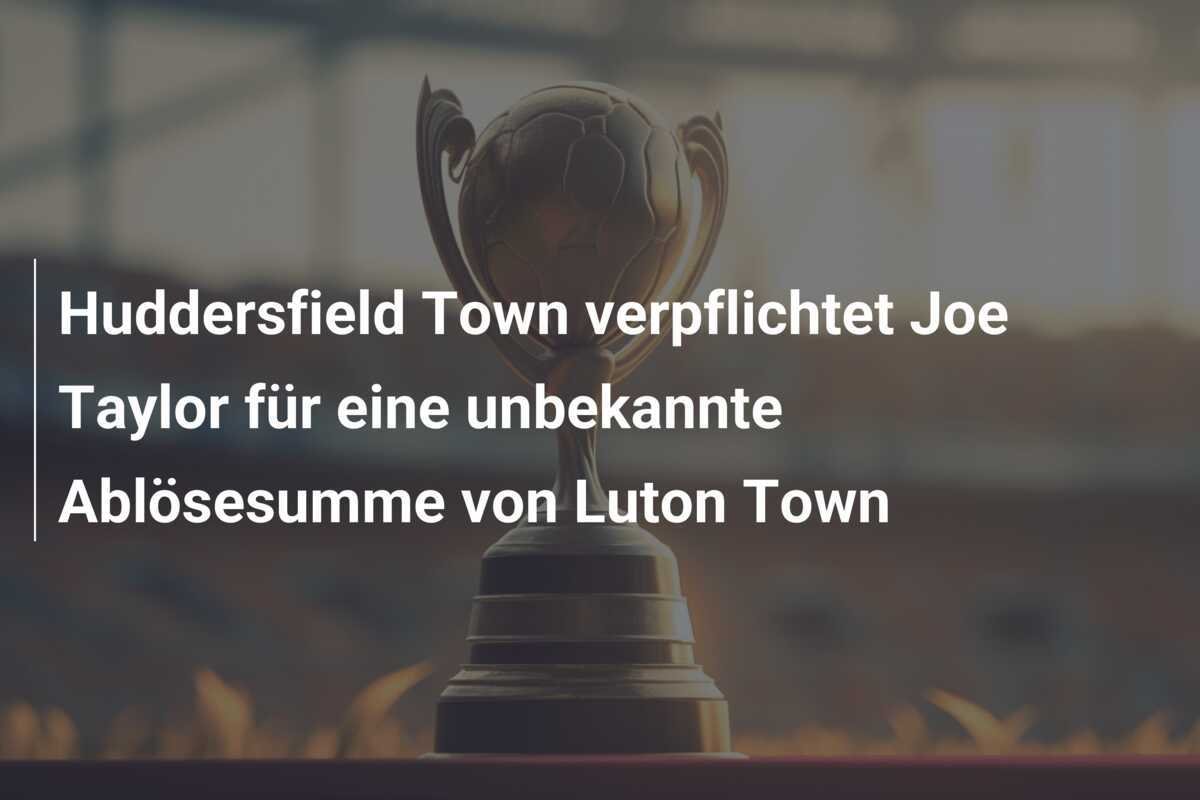 Huddersfield Town verpflichtet Joe Taylor für eine unbekannte Ablösesumme von Luton Town