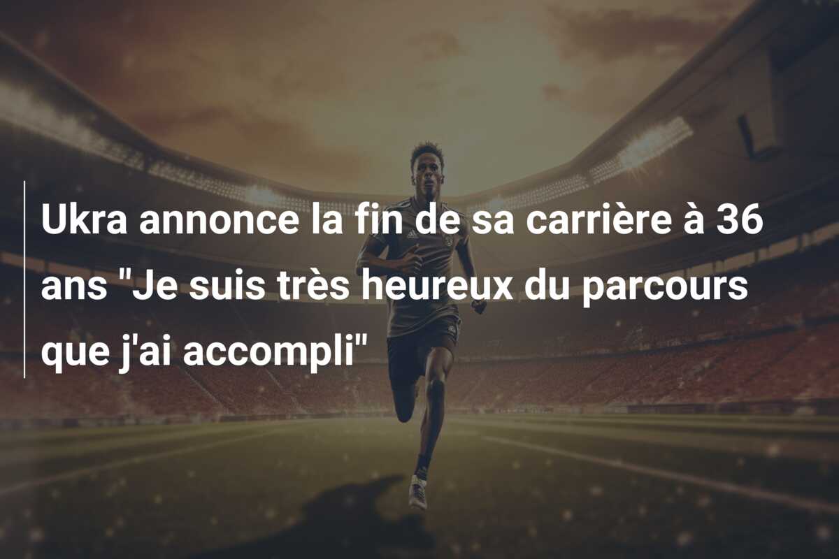 Ukra annonce la fin de sa carrière à 36 ans “Je suis très heureux du parcours que j’ai accompli”