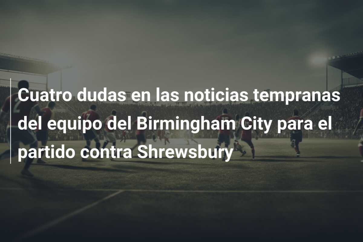 Cuatro dudas en las noticias tempranas del equipo del Birmingham City para el partido contra Shrewsbury
