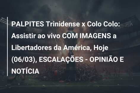 PALPITES Trinidense x Colo Colo: Assistir ao vivo COM IMAGENS a Libertadores da América, Hoje (06/03), ESCALAÇÕES – OPINIÃO E NOTÍCIA