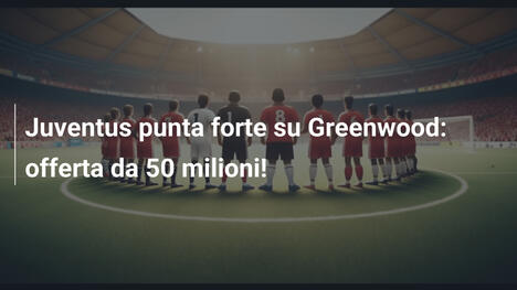 Juventus punta forte su Greenwood: offerta da 50 milioni!