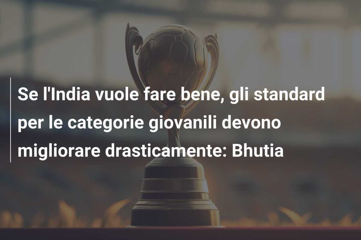 Se l'India vuole fare bene, gli standard per le categorie giovanili devono migliorare drasticamente: Bhutia
