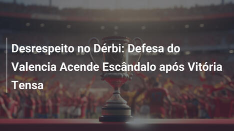Desrespeito no Dérbi: Defesa do Valencia Acende Escândalo após Vitória Tensa