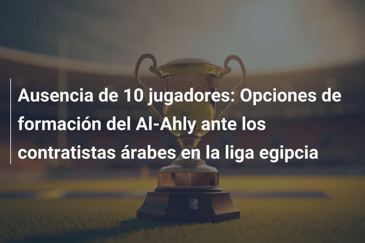 Ausencia de 10 jugadores: Opciones de formación del Al-Ahly ante los contratistas árabes en la liga egipcia