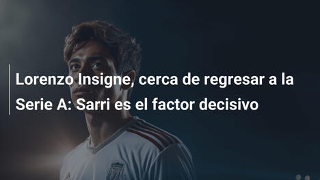 Lorenzo Insigne, cerca de regresar a la Serie A: Sarri es el factor decisivo