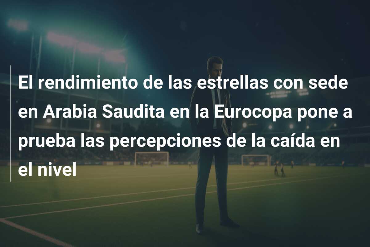 El rendimiento de las estrellas con sede en Arabia Saudita en la Eurocopa pone a prueba las percepciones de la caída en el nivel