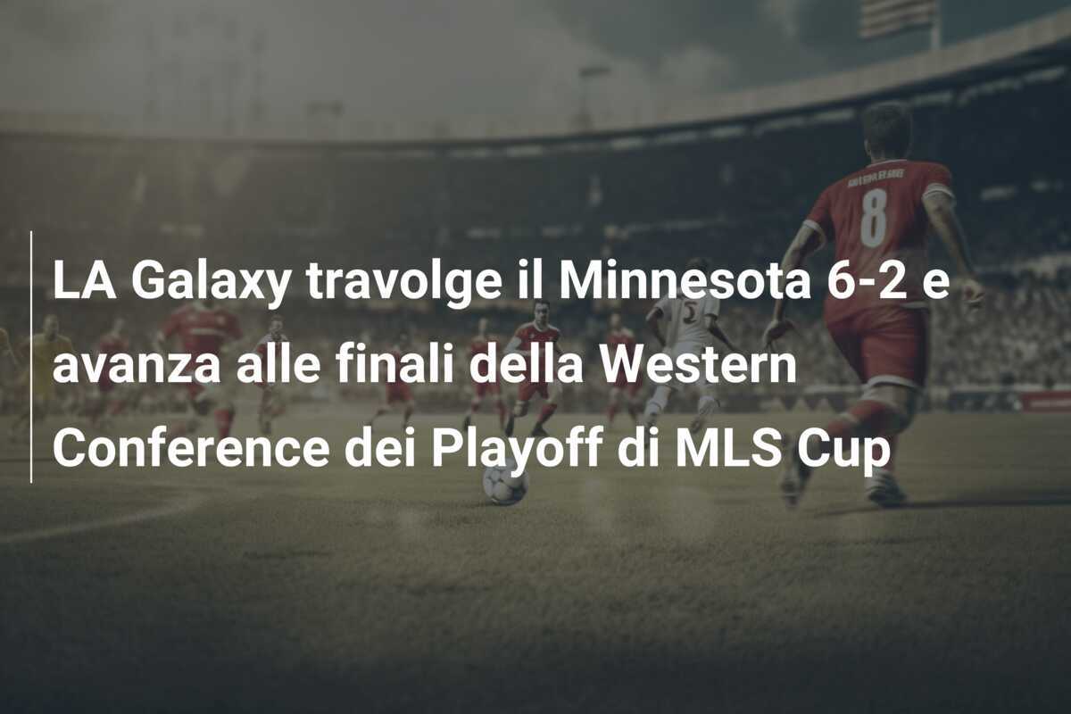 LA Galaxy travolge il Minnesota 6-2 e avanza alle finali della Western Conference dei Playoff di MLS Cup