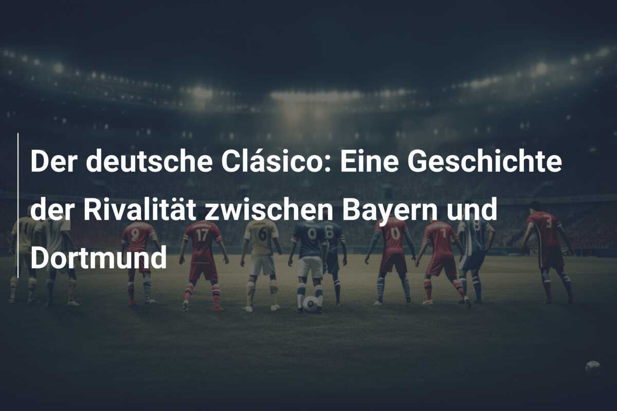 Der deutsche Clásico: Eine Geschichte der Rivalität zwischen Bayern und Dortmund
