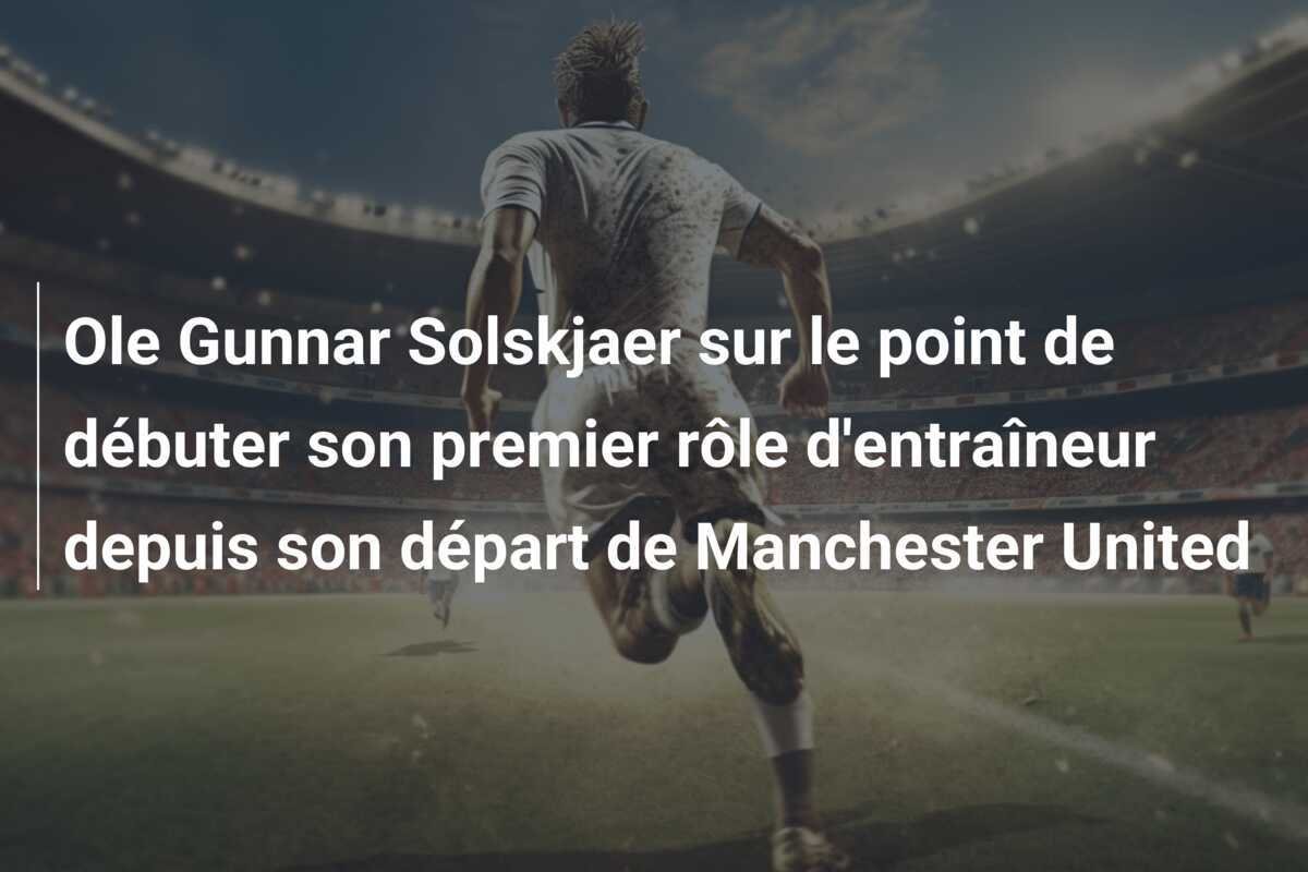 Ole Gunnar Solskjaer sur le point de débuter son premier rôle d'entraîneur depuis son départ de Manchester United