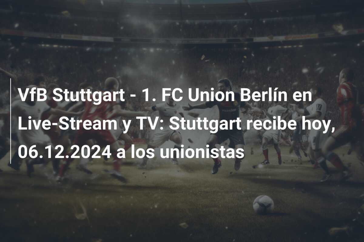 VfB Stuttgart - 1. FC Union Berlín en Live-Stream y TV: Stuttgart recibe hoy, 06.12.2024 a los unionistas